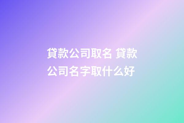 貸款公司取名 貸款公司名字取什么好-第1張-公司起名-玄機(jī)派
